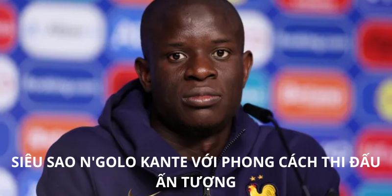 Siêu sao N'golo Kante với phong cách thi đấu ấn tượng